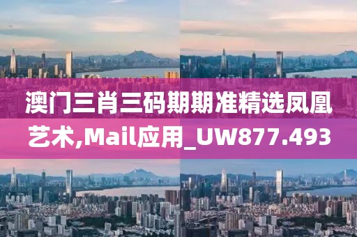 澳门三肖三码期期准精选凤凰艺术,Mail应用_UW877.493