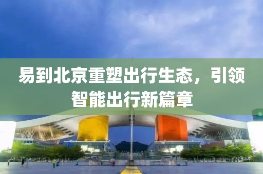 易到北京重塑出行生态，引领智能出行新篇章