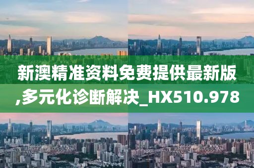 新澳精准资料免费提供最新版,多元化诊断解决_HX510.978