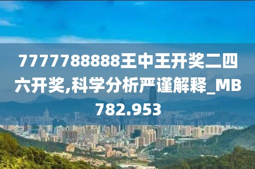 7777788888王中王开奖二四六开奖,科学分析严谨解释_MB782.953