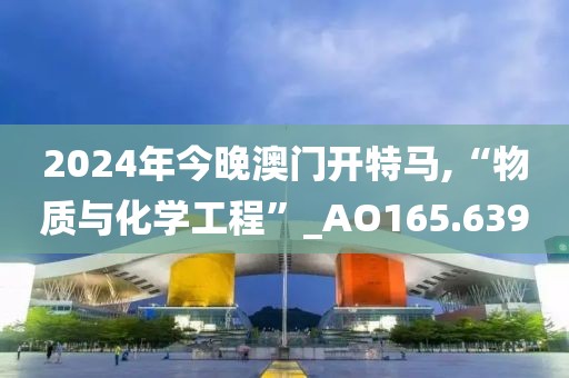 2024年今晚澳门开特马,“物质与化学工程”_AO165.639