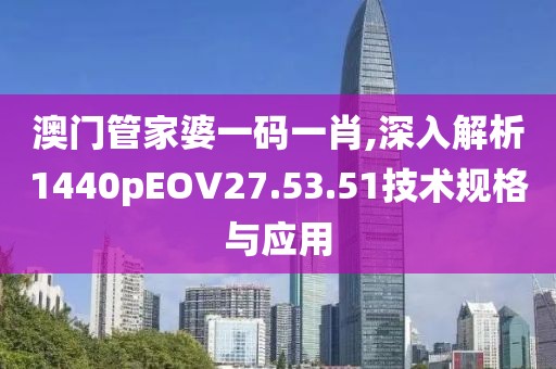 澳门管家婆一码一肖,深入解析1440pEOV27.53.51技术规格与应用