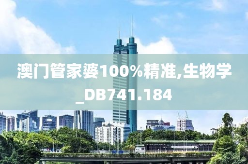 澳门管家婆100%精准,生物学_DB741.184