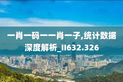 一肖一码一一肖一子,统计数据深度解析_II632.326