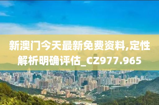 新澳门今天最新免费资料,定性解析明确评估_CZ977.965