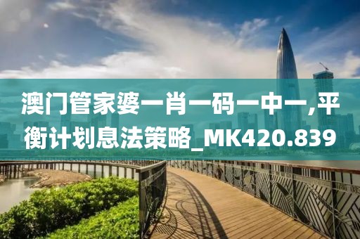 澳门管家婆一肖一码一中一,平衡计划息法策略_MK420.839