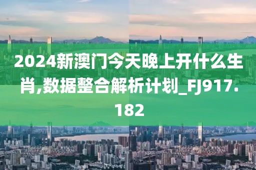 2024新澳门今天晚上开什么生肖,数据整合解析计划_FJ917.182