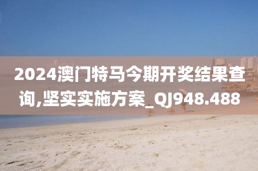 2024澳门特马今期开奖结果查询,坚实实施方案_QJ948.488