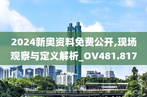 2024新奥资料免费公开,现场观察与定义解析_OV481.817