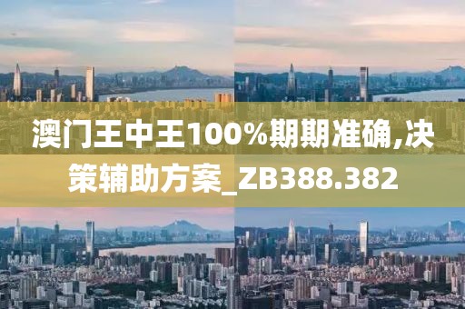 澳门王中王100%期期准确,决策辅助方案_ZB388.382