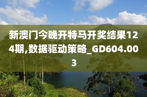 新澳门今晚开特马开奖结果124期,数据驱动策略_GD604.003