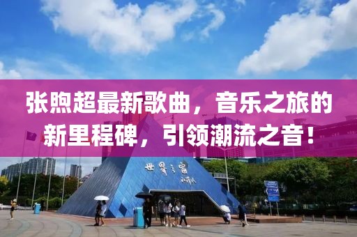 张煦超最新歌曲，音乐之旅的新里程碑，引领潮流之音！