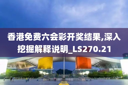 香港免费六会彩开奖结果,深入挖掘解释说明_LS270.21
