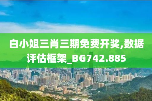 白小姐三肖三期免费开奖,数据评估框架_BG742.885