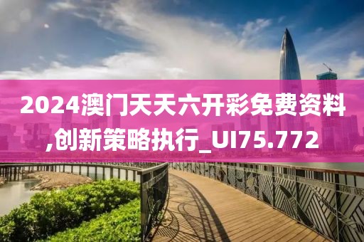 2024澳门天天六开彩免费资料,创新策略执行_UI75.772
