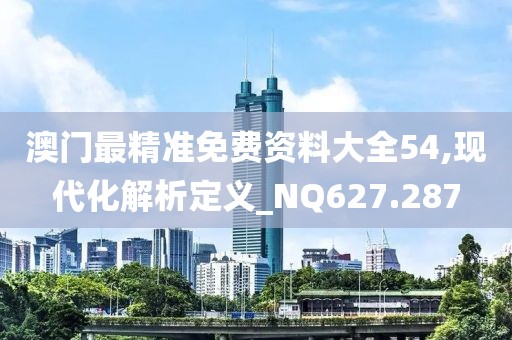 澳门最精准免费资料大全54,现代化解析定义_NQ627.287