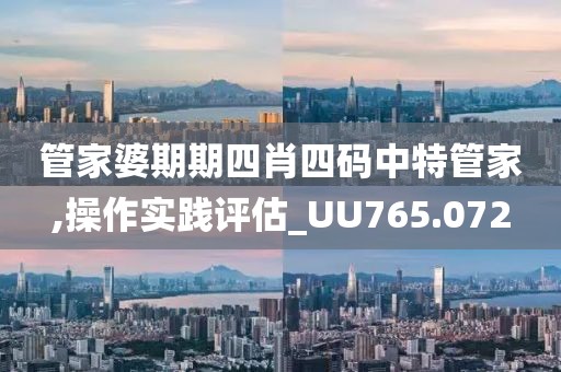 管家婆期期四肖四码中特管家,操作实践评估_UU765.072