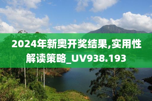 2024年新奥开奖结果,实用性解读策略_UV938.193