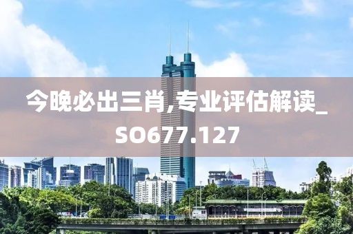 今晚必出三肖,专业评估解读_SO677.127
