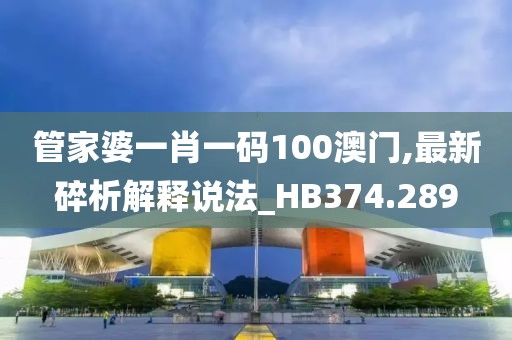 管家婆一肖一码100澳门,最新碎析解释说法_HB374.289