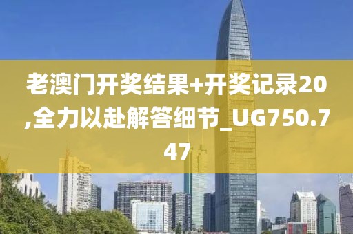 老澳门开奖结果+开奖记录20,全力以赴解答细节_UG750.747