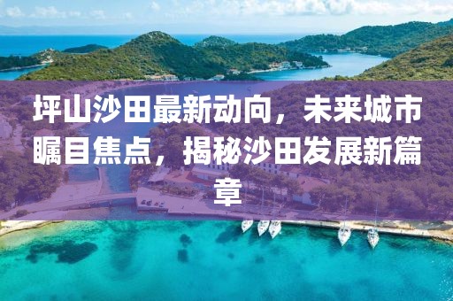 坪山沙田最新动向，未来城市瞩目焦点，揭秘沙田发展新篇章