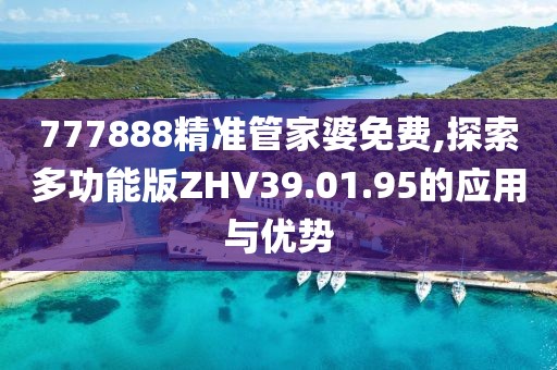 777888精准管家婆免费,探索多功能版ZHV39.01.95的应用与优势