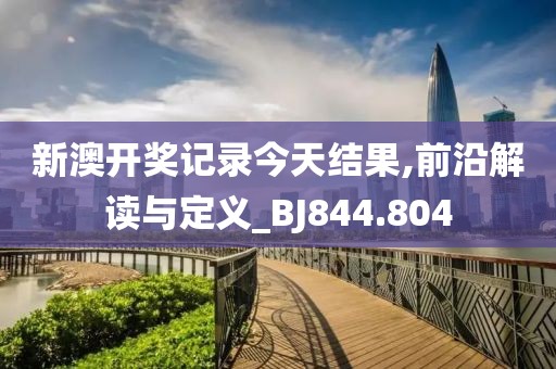 新澳开奖记录今天结果,前沿解读与定义_BJ844.804