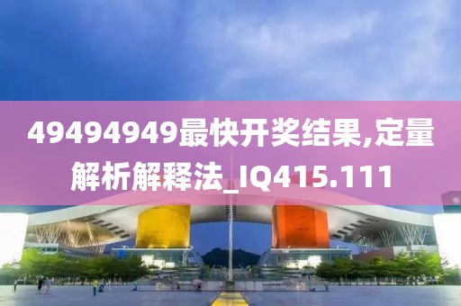 49494949最快开奖结果,定量解析解释法_IQ415.111