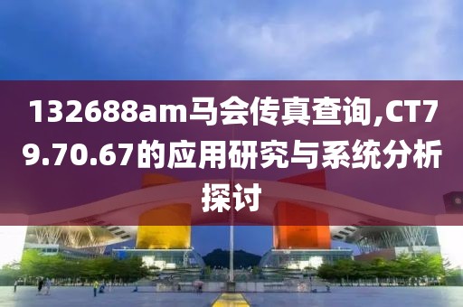 132688am马会传真查询,CT79.70.67的应用研究与系统分析探讨