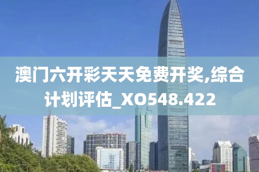 澳门六开彩天天免费开奖,综合计划评估_XO548.422