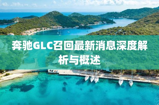 奔驰GLC召回最新消息深度解析与概述