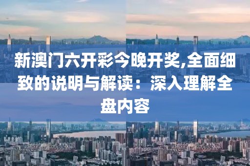 新澳门六开彩今晚开奖,全面细致的说明与解读：深入理解全盘内容