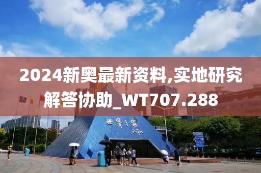 2024新奥最新资料,实地研究解答协助_WT707.288