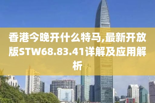 香港今晚开什么特马,最新开放版STW68.83.41详解及应用解析