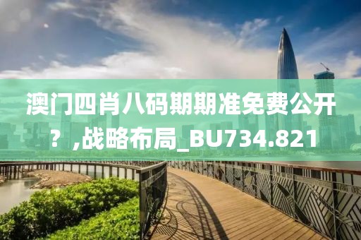 澳门四肖八码期期准免费公开？,战略布局_BU734.821