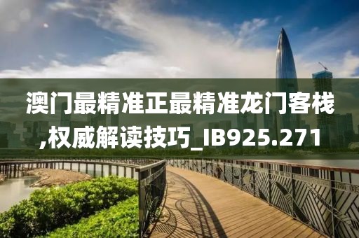 澳门最精准正最精准龙门客栈,权威解读技巧_IB925.271