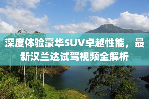 深度体验豪华SUV卓越性能，最新汉兰达试驾视频全解析