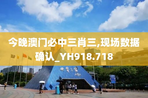 今晚澳门必中三肖三,现场数据确认_YH918.718