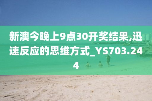 新澳今晚上9点30开奖结果,迅速反应的思维方式_YS703.244
