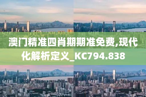 澳门精准四肖期期准免费,现代化解析定义_KC794.838