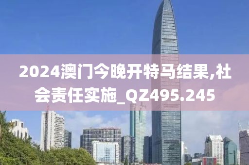 2024澳门今晚开特马结果,社会责任实施_QZ495.245