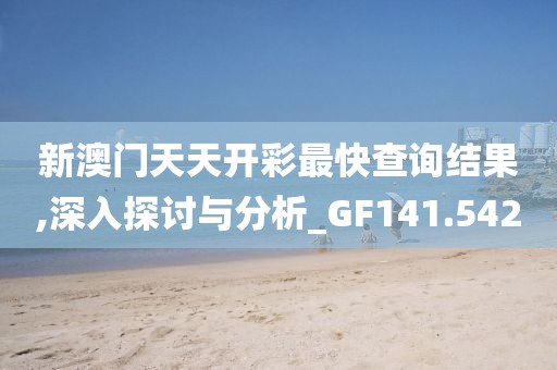新澳门天天开彩最快查询结果,深入探讨与分析_GF141.542