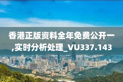 香港正版资料全年免费公开一,实时分析处理_VU337.143