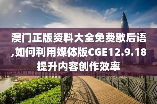 澳门正版资料大全免费歇后语,如何利用媒体版CGE12.9.18提升内容创作效率