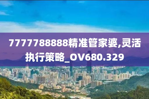 7777788888精准管家婆,灵活执行策略_OV680.329