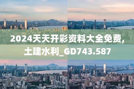 2024天天开彩资料大全免费,土建水利_GD743.587