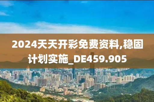 2024天天开彩免费资料,稳固计划实施_DE459.905