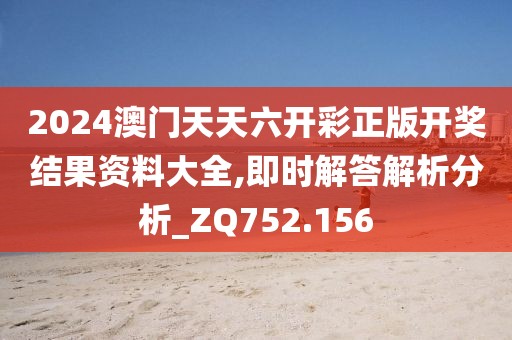 2024澳门天天六开彩正版开奖结果资料大全,即时解答解析分析_ZQ752.156