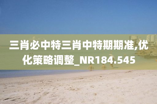 三肖必中特三肖中特期期准,优化策略调整_NR184.545